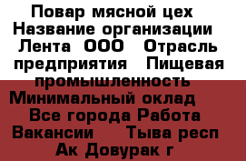Повар мясной цех › Название организации ­ Лента, ООО › Отрасль предприятия ­ Пищевая промышленность › Минимальный оклад ­ 1 - Все города Работа » Вакансии   . Тыва респ.,Ак-Довурак г.